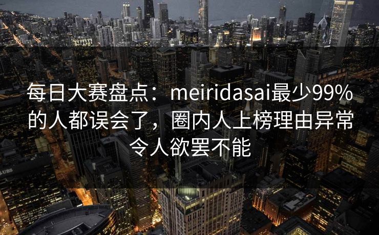 每日大赛盘点：meiridasai最少99%的人都误会了，圈内人上榜理由异常令人欲罢不能