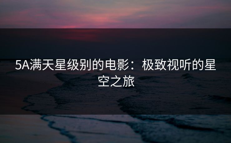 5A满天星级别的电影：极致视听的星空之旅