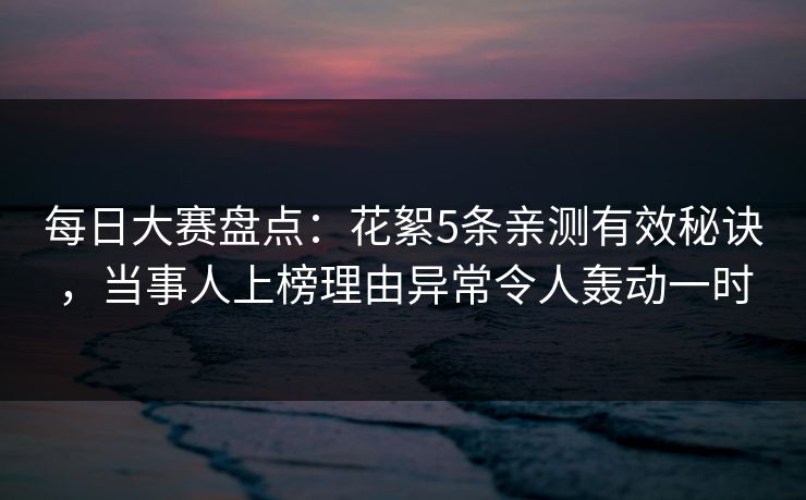 每日大赛盘点：花絮5条亲测有效秘诀，当事人上榜理由异常令人轰动一时