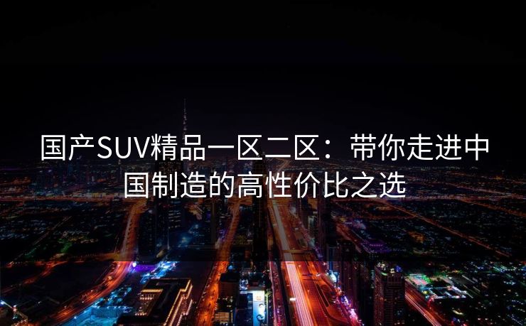 国产SUV精品一区二区：带你走进中国制造的高性价比之选