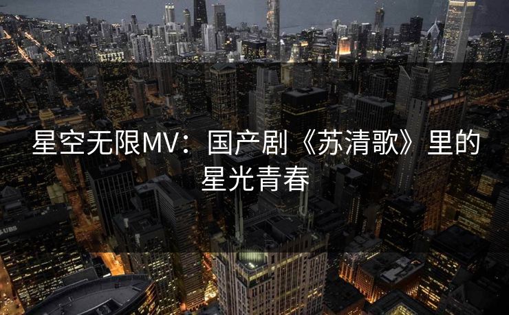 星空无限MV：国产剧《苏清歌》里的星光青春