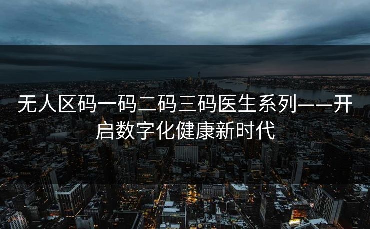 无人区码一码二码三码医生系列——开启数字化健康新时代