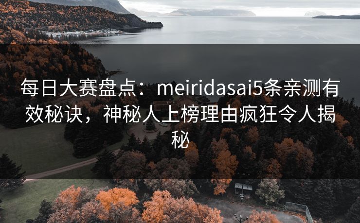 每日大赛盘点：meiridasai5条亲测有效秘诀，神秘人上榜理由疯狂令人揭秘