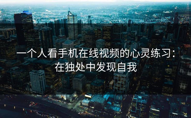 一个人看手机在线视频的心灵练习：在独处中发现自我