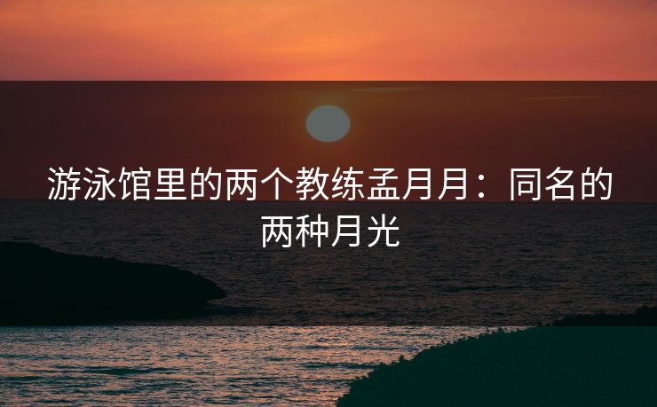游泳馆里的两个教练孟月月：同名的两种月光