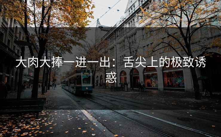大肉大捧一进一出：舌尖上的极致诱惑