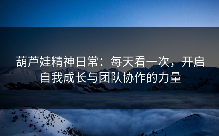 葫芦娃精神日常：每天看一次，开启自我成长与团队协作的力量