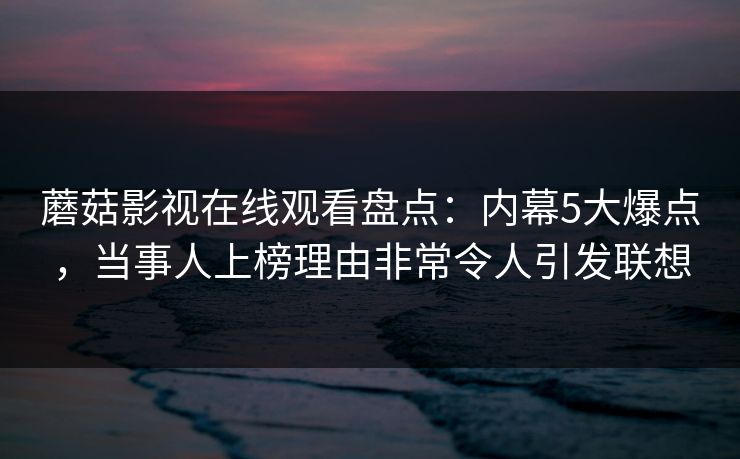 蘑菇影视在线观看盘点：内幕5大爆点，当事人上榜理由非常令人引发联想