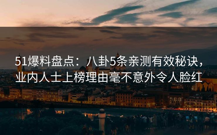 51爆料盘点：八卦5条亲测有效秘诀，业内人士上榜理由毫不意外令人脸红