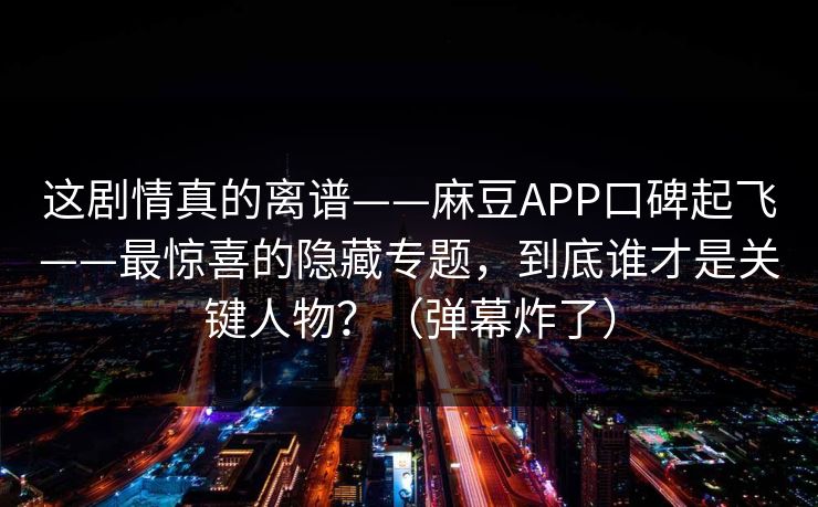 这剧情真的离谱——麻豆APP口碑起飞——最惊喜的隐藏专题，到底谁才是关键人物？（弹幕炸了）