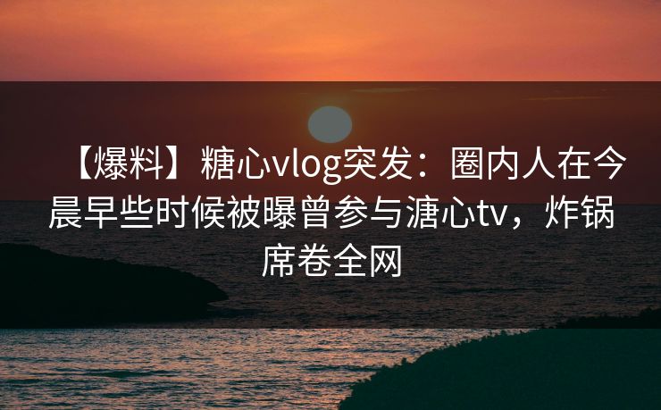 【爆料】糖心vlog突发：圈内人在今晨早些时候被曝曾参与溏心tv，炸锅席卷全网