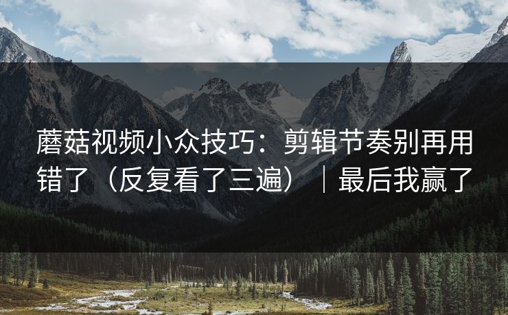 蘑菇视频小众技巧：剪辑节奏别再用错了（反复看了三遍）｜最后我赢了