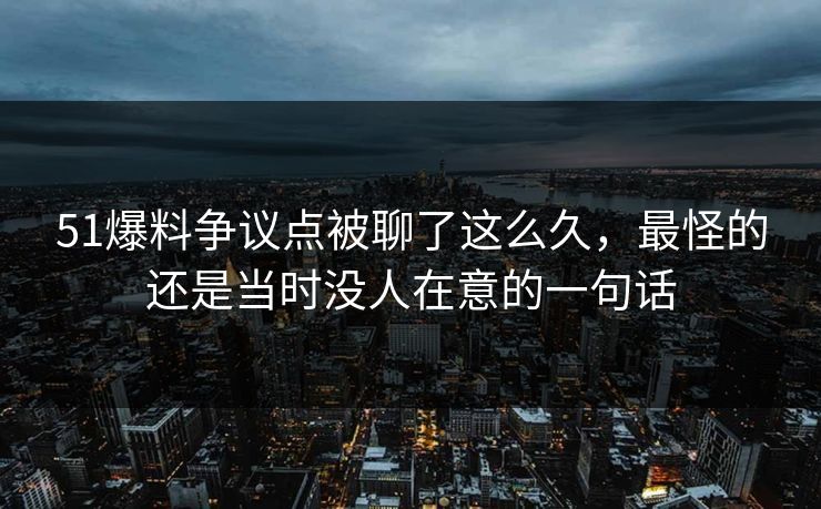 51爆料争议点被聊了这么久，最怪的还是当时没人在意的一句话