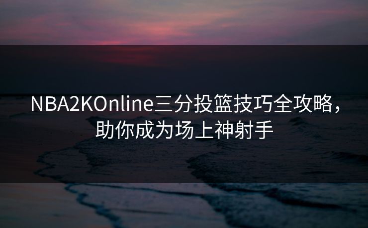 NBA2KOnline三分投篮技巧全攻略，助你成为场上神射手