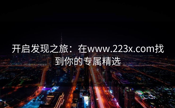 开启发现之旅：在www.223x.com找到你的专属精选