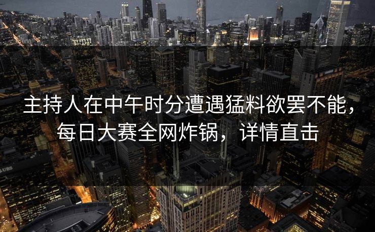 主持人在中午时分遭遇猛料欲罢不能，每日大赛全网炸锅，详情直击