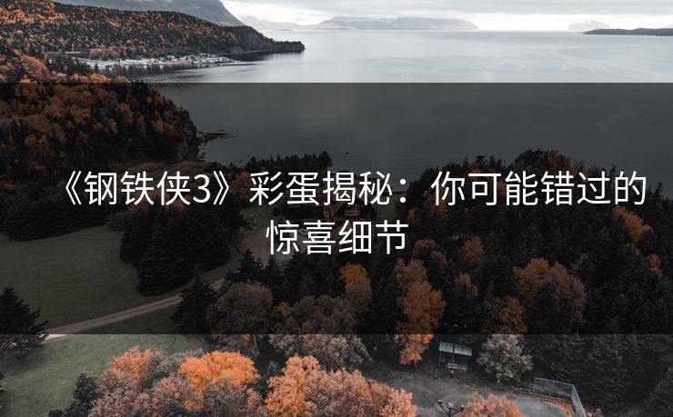 《钢铁侠3》彩蛋揭秘：你可能错过的惊喜细节