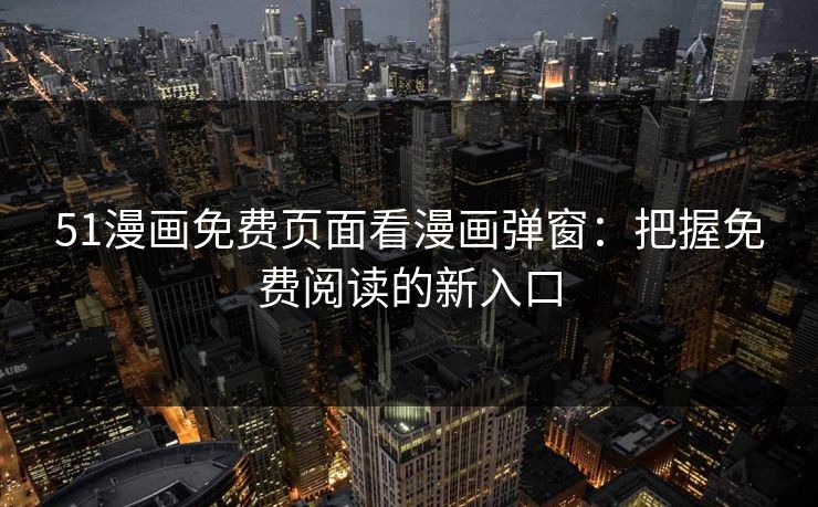 51漫画免费页面看漫画弹窗：把握免费阅读的新入口