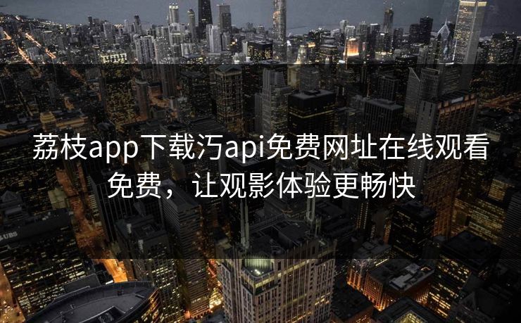 荔枝app下载汅api免费网址在线观看免费，让观影体验更畅快