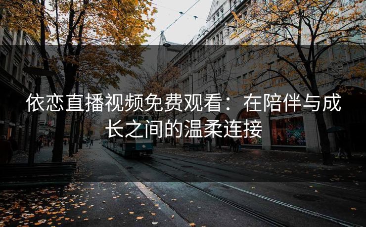 依恋直播视频免费观看：在陪伴与成长之间的温柔连接