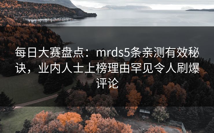 每日大赛盘点：mrds5条亲测有效秘诀，业内人士上榜理由罕见令人刷爆评论