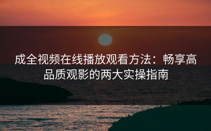 成全视频在线播放观看方法：畅享高品质观影的两大实操指南
