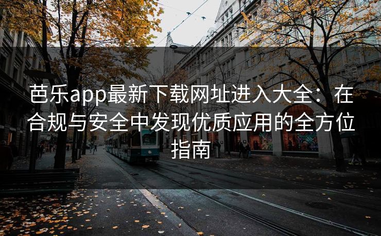 芭乐app最新下载网址进入大全：在合规与安全中发现优质应用的全方位指南