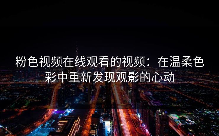粉色视频在线观看的视频：在温柔色彩中重新发现观影的心动