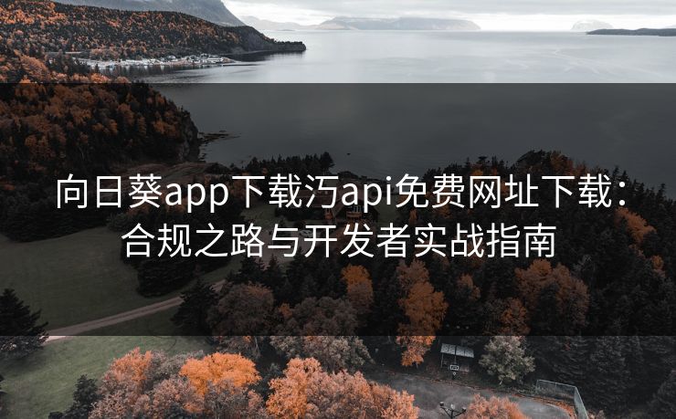 向日葵app下载汅api免费网址下载：合规之路与开发者实战指南