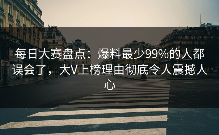 每日大赛盘点：爆料最少99%的人都误会了，大V上榜理由彻底令人震撼人心