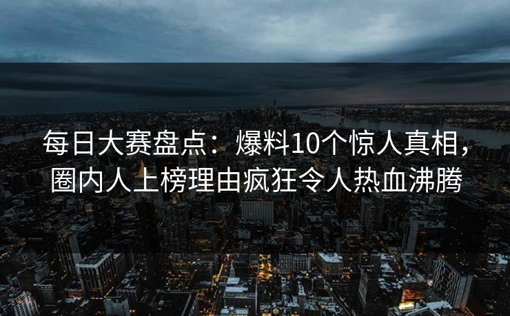 每日大赛盘点：爆料10个惊人真相，圈内人上榜理由疯狂令人热血沸腾
