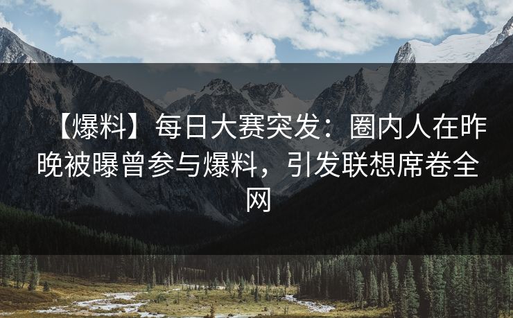 【爆料】每日大赛突发:圈内人在昨晚被曝曾参与爆料,引发联想席卷全网 【爆料】每日大赛突发:圈内人在昨晚被曝曾参与爆料,引发联想席卷全网