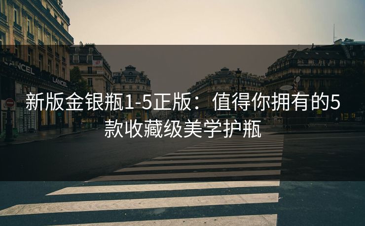 新版金银瓶1-5正版：值得你拥有的5款收藏级美学护瓶
