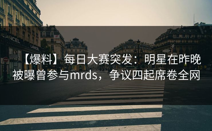 【爆料】每日大赛突发：明星在昨晚被曝曾参与mrds，争议四起席卷全网