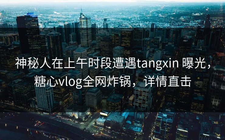 神秘人在上午时段遭遇tangxin 曝光，糖心vlog全网炸锅，详情直击
