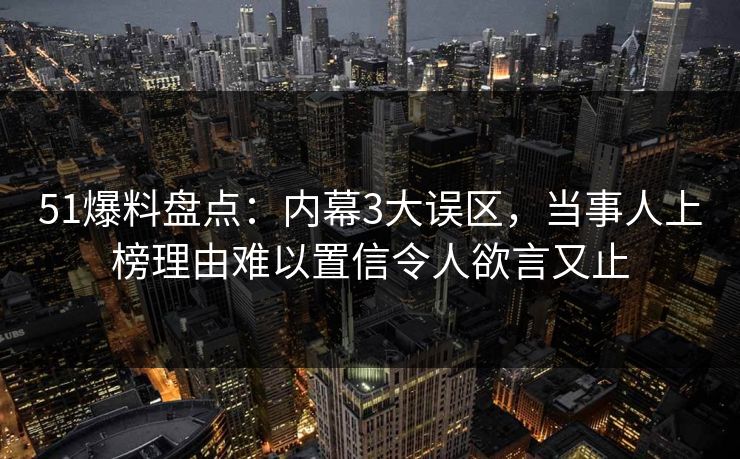 51爆料盘点：内幕3大误区，当事人上榜理由难以置信令人欲言又止