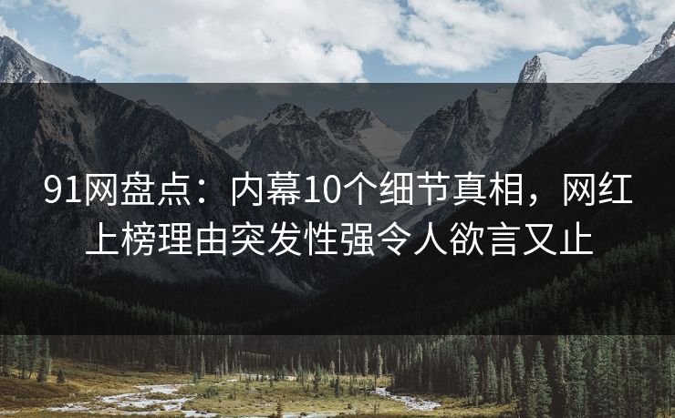 91网盘点：内幕10个细节真相，网红上榜理由突发性强令人欲言又止