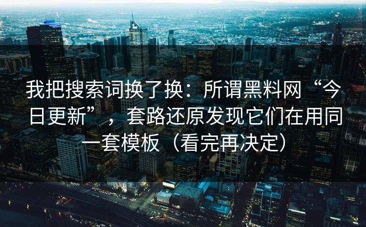 我把搜索词换了换：所谓黑料网“今日更新”，套路还原发现它们在用同一套模板（看完再决定）