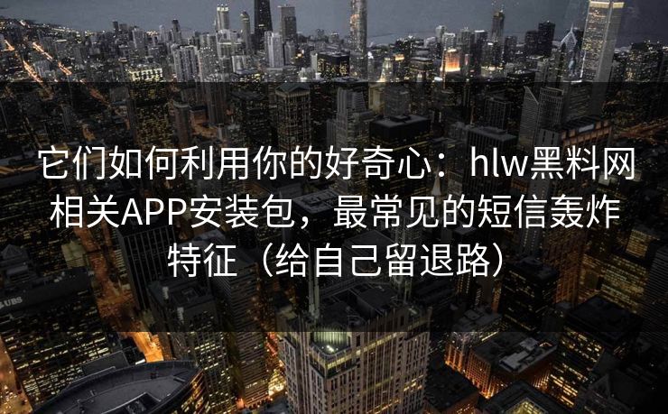 它们如何利用你的好奇心：hlw黑料网相关APP安装包，最常见的短信轰炸特征（给自己留退路）