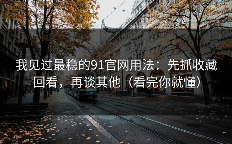 我见过最稳的91官网用法：先抓收藏回看，再谈其他（看完你就懂）