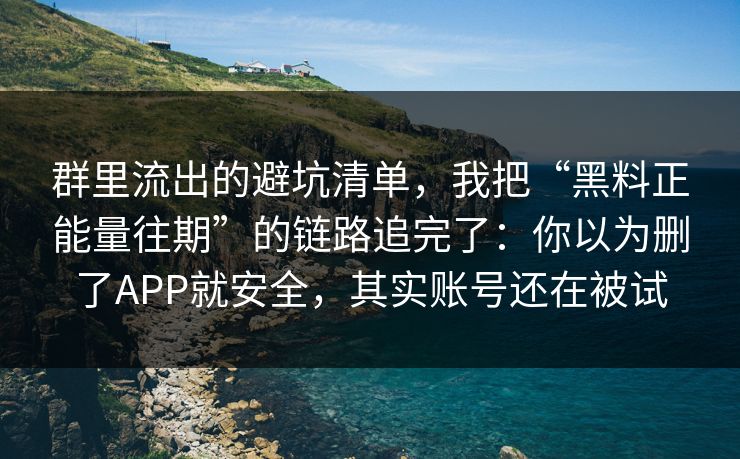 群里流出的避坑清单，我把“黑料正能量往期”的链路追完了：你以为删了APP就安全，其实账号还在被试