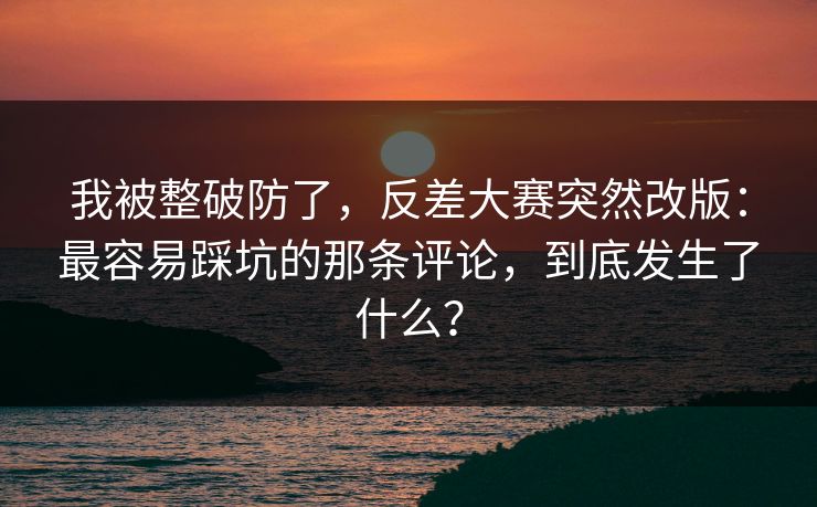 我被整破防了，反差大赛突然改版：最容易踩坑的那条评论，到底发生了什么？