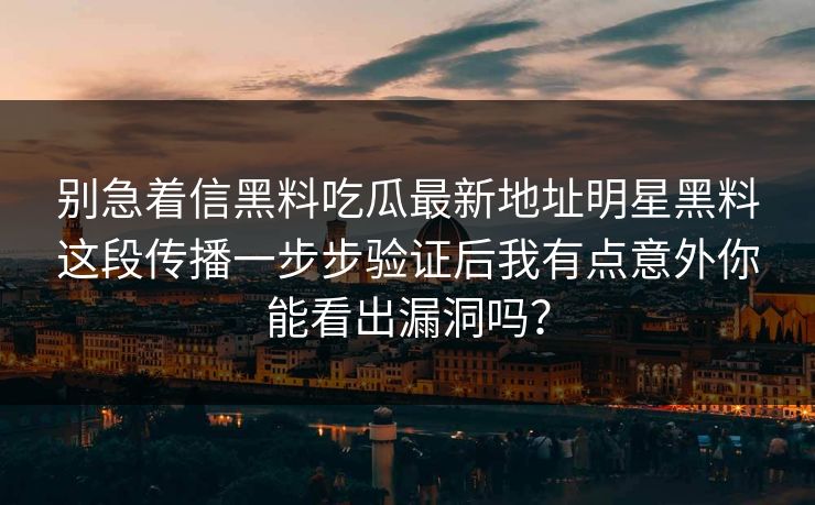 别急着信黑料吃瓜最新地址明星黑料这段传播一步步验证后我有点意外你能看出漏洞吗？